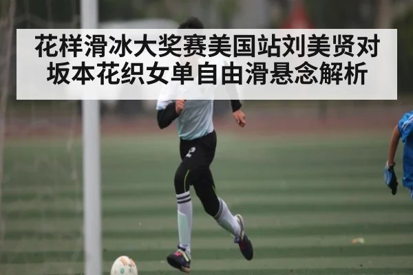 花样滑冰大奖赛美国站刘美贤对坂本花织女单自由滑悬念解析
