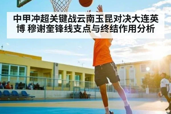 中甲冲超关键战云南玉昆对决大连英博 穆谢奎锋线支点与终结作用分析